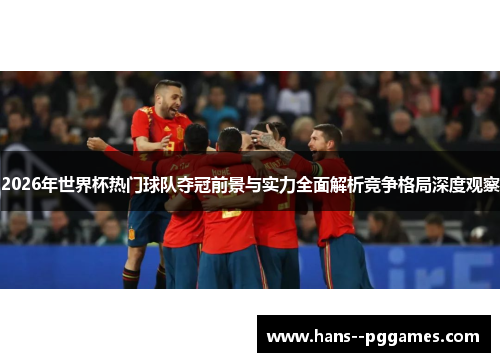 2026年世界杯热门球队夺冠前景与实力全面解析竞争格局深度观察