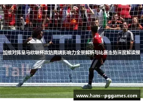 加维对阵皇马欧联杯攻防两端影响力全景解析与比赛走势深度解读报