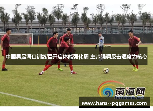 中国男足海口训练营开启体能强化周 主帅强调反击速度为核心