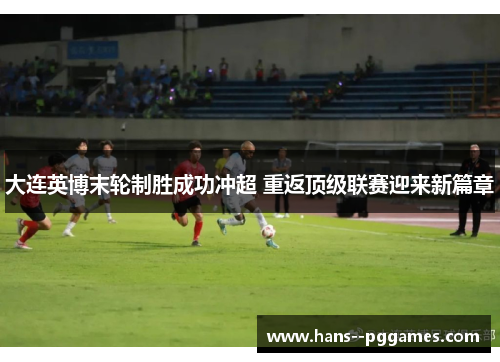 大连英博末轮制胜成功冲超 重返顶级联赛迎来新篇章