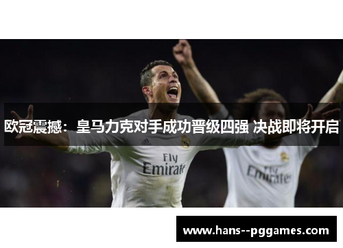 欧冠震撼：皇马力克对手成功晋级四强 决战即将开启