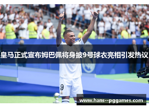 皇马正式宣布姆巴佩将身披9号球衣亮相引发热议