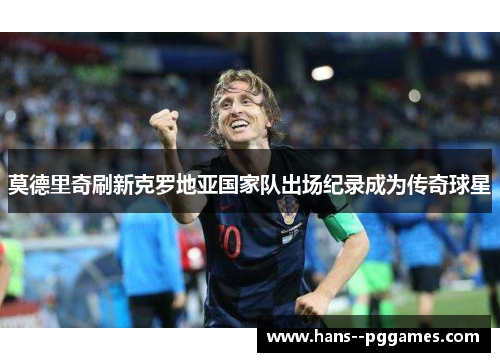 莫德里奇刷新克罗地亚国家队出场纪录成为传奇球星