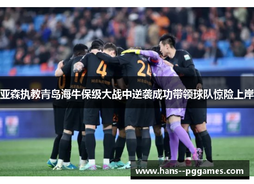 亚森执教青岛海牛保级大战中逆袭成功带领球队惊险上岸 亚森执教青岛海牛保级大战中逆袭成功带领球队惊险上岸