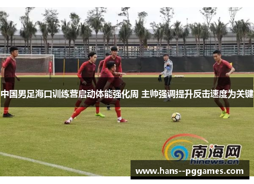 中国男足海口训练营启动体能强化周 主帅强调提升反击速度为关键 中国男足海口训练营启动体能强化周 主帅强调提升反击速度为关键