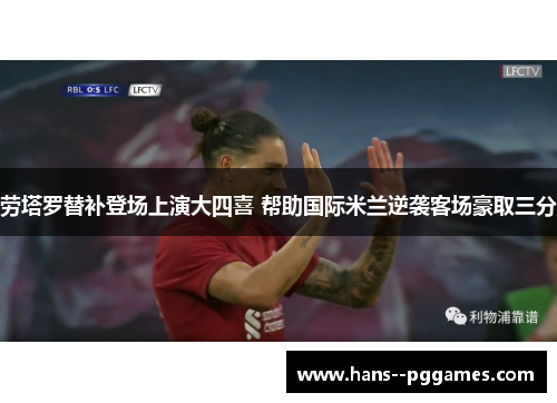 劳塔罗替补登场上演大四喜 帮助国际米兰逆袭客场豪取三分