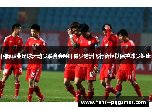 国际职业足球运动员联合会呼吁减少跨洲飞行赛程以保护球员健康 国际职业足球运动员联合会呼吁减少跨洲飞行赛程以保护球员健康