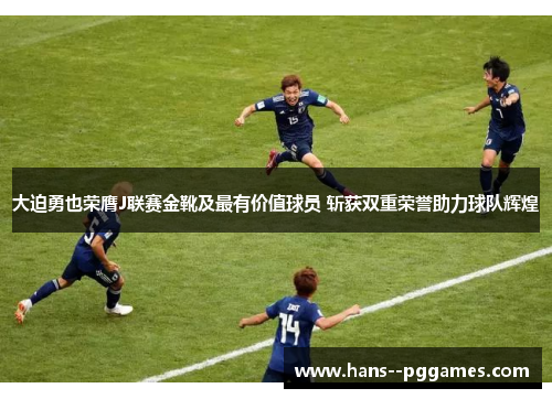 大迫勇也荣膺J联赛金靴及最有价值球员 斩获双重荣誉助力球队辉煌