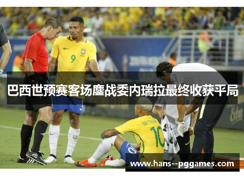 巴西世预赛客场鏖战委内瑞拉最终收获平局 巴西世预赛客场鏖战委内瑞拉最终收获平局