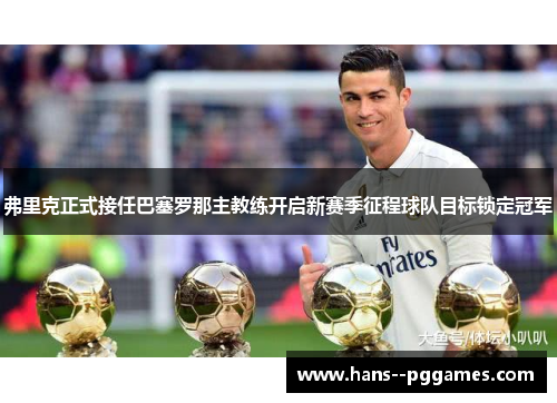 弗里克正式接任巴塞罗那主教练开启新赛季征程球队目标锁定冠军 弗里克正式接任巴塞罗那主教练开启新赛季征程球队目标锁定冠军