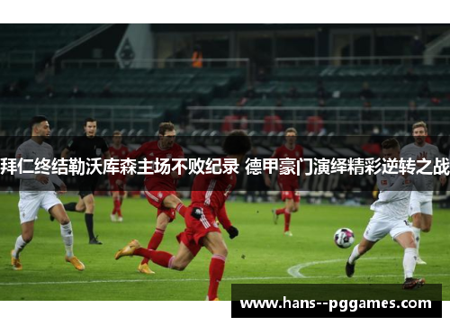拜仁终结勒沃库森主场不败纪录 德甲豪门演绎精彩逆转之战