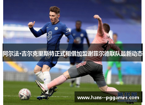 阿尔法·吉尔克里斯特正式租借加盟谢菲尔德联队最新动态