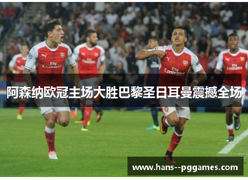 阿森纳欧冠主场大胜巴黎圣日耳曼震撼全场