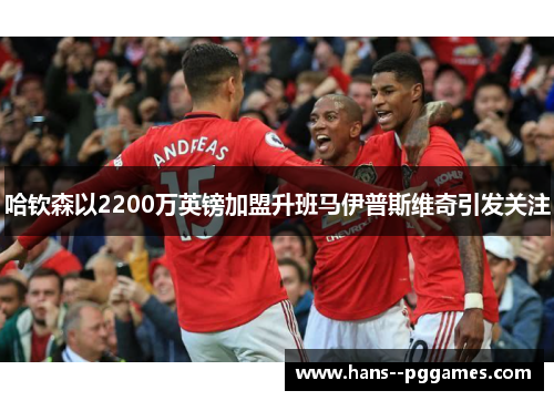 哈钦森以2200万英镑加盟升班马伊普斯维奇引发关注