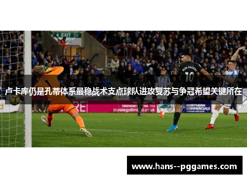 卢卡库仍是孔蒂体系最稳战术支点球队进攻复苏与争冠希望关键所在
