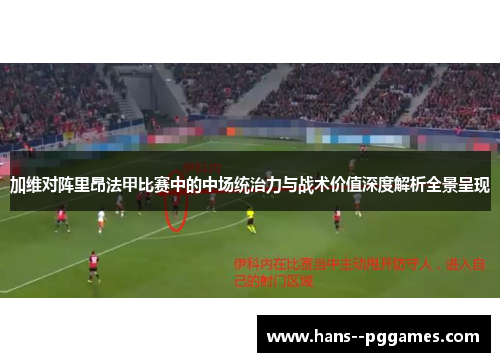 加维对阵里昂法甲比赛中的中场统治力与战术价值深度解析全景呈现 加维对阵里昂法甲比赛中的中场统治力与战术价值深度解析全景呈现
