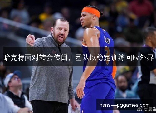 哈克特面对转会传闻，团队以稳定训练回应外界