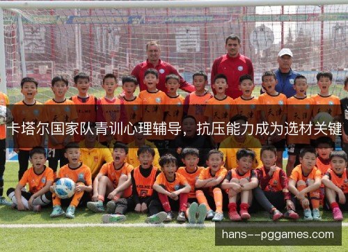 卡塔尔国家队青训心理辅导，抗压能力成为选材关键